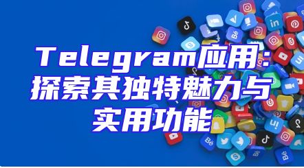 Telegram应用：探索其独特魅力与实用功能