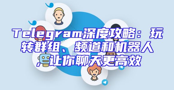 Telegram深度攻略：玩转群组、频道和机器人，让你聊天更高效