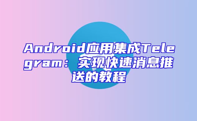 Android应用集成Telegram：实现快速消息推送的教程