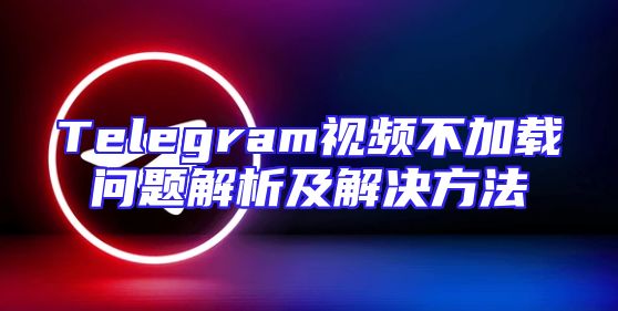 Telegram视频不加载问题解析及解决方法