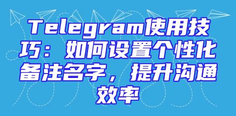 Telegram使用技巧：如何设置个性化备注名字，提升沟通效率