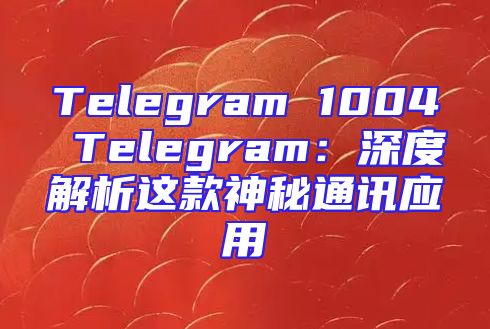 Telegram 1004 Telegram：深度解析这款神秘通讯应用