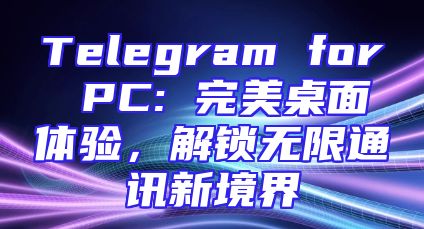 Telegram for PC: 完美桌面体验，解锁无限通讯新境界