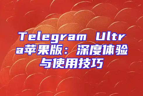 Telegram Ultra苹果版：深度体验与使用技巧