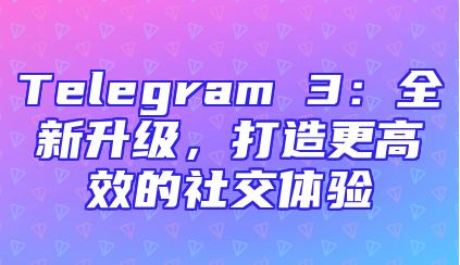 Telegram 3：全新升级，打造更高效的社交体验
