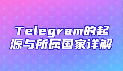 Telegram的起源与所属国家详解