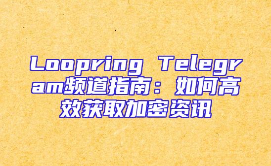 Loopring Telegram频道指南：如何高效获取加密资讯