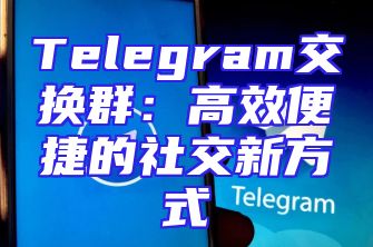 Telegram交换群：高效便捷的社交新方式