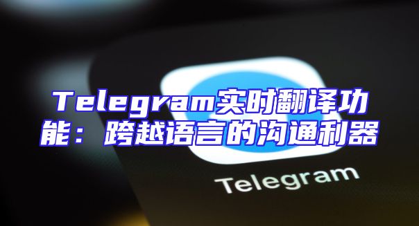 Telegram实时翻译功能：跨越语言的沟通利器