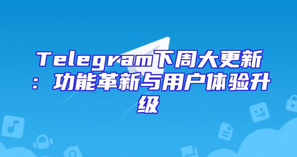 Telegram下周大更新：功能革新与用户体验升级