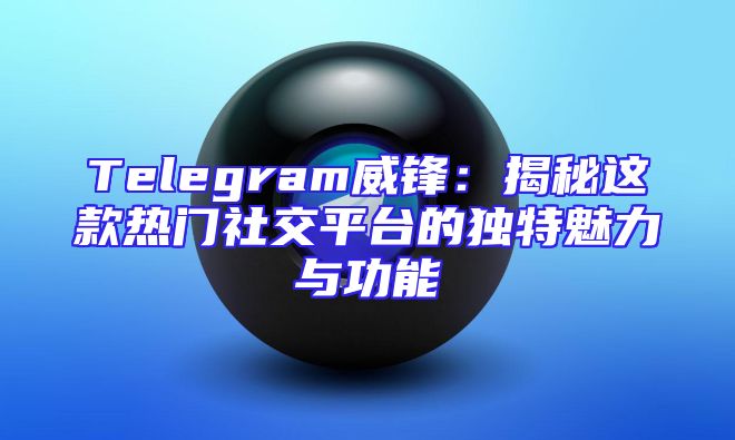 Telegram威锋：揭秘这款热门社交平台的独特魅力与功能