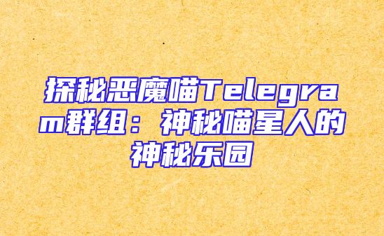 探秘恶魔喵Telegram群组：神秘喵星人的神秘乐园