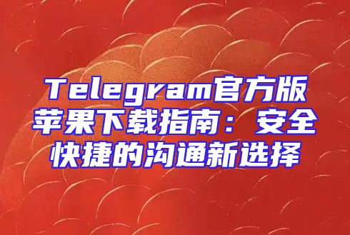 Telegram官方版苹果下载指南：安全快捷的沟通新选择