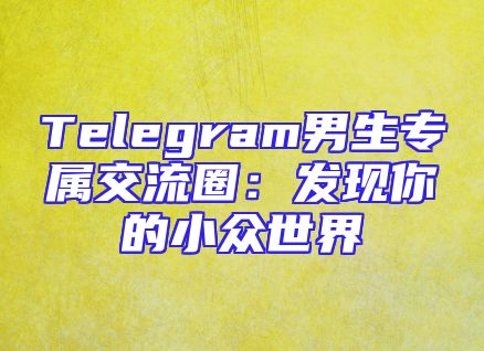 Telegram男生专属交流圈：发现你的小众世界