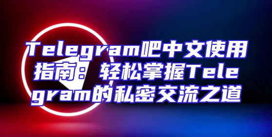 Telegram吧中文使用指南：轻松掌握Telegram的私密交流之道