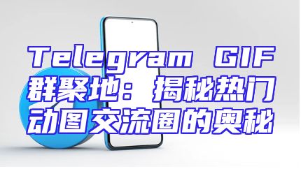 Telegram GIF群聚地：揭秘热门动图交流圈的奥秘