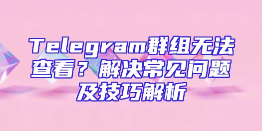 Telegram群组无法查看？解决常见问题及技巧解析