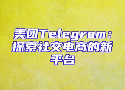 美团Telegram：探索社交电商的新平台