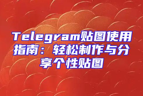 Telegram贴图使用指南：轻松制作与分享个性贴图