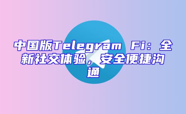 中国版Telegram Fi：全新社交体验，安全便捷沟通