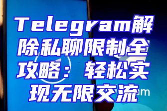 Telegram解除私聊限制全攻略：轻松实现无限交流