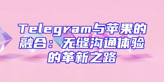 Telegram与苹果的融合：无缝沟通体验的革新之路