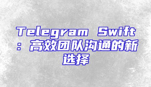 Telegram Swift：高效团队沟通的新选择