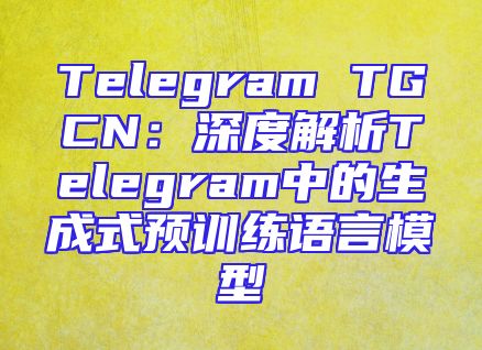 Telegram TGCN：深度解析Telegram中的生成式预训练语言模型
