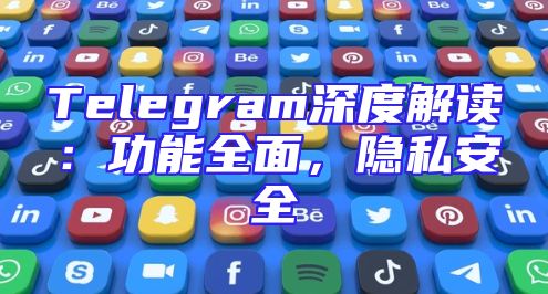 Telegram深度解读：功能全面，隐私安全