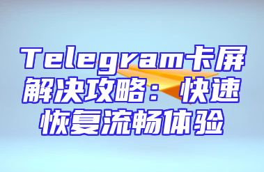 Telegram卡屏解决攻略：快速恢复流畅体验