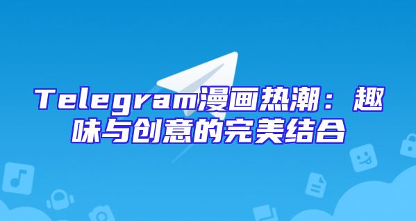 Telegram漫画热潮：趣味与创意的完美结合