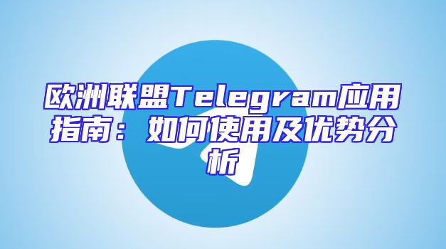 欧洲联盟Telegram应用指南：如何使用及优势分析