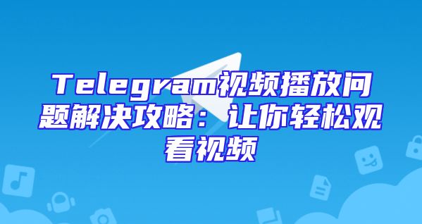 Telegram视频播放问题解决攻略：让你轻松观看视频