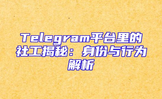 Telegram平台里的社工揭秘：身份与行为解析