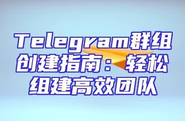 Telegram群组创建指南：轻松组建高效团队