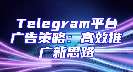 Telegram平台广告策略：高效推广新思路