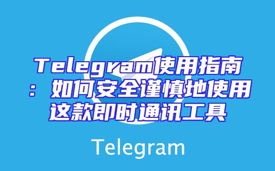 Telegram使用指南：如何安全谨慎地使用这款即时通讯工具