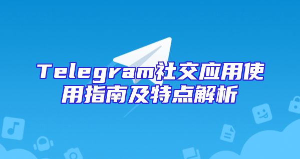 Telegram社交应用使用指南及特点解析