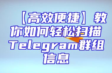 【高效便捷】教你如何轻松扫描Telegram群组信息