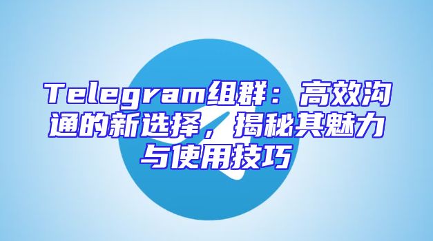 Telegram组群：高效沟通的新选择，揭秘其魅力与使用技巧