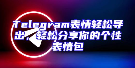 Telegram表情轻松导出，轻松分享你的个性表情包