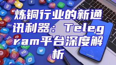 炼铜行业的新通讯利器：Telegram平台深度解析