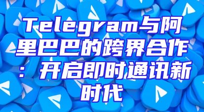 Telegram与阿里巴巴的跨界合作：开启即时通讯新时代
