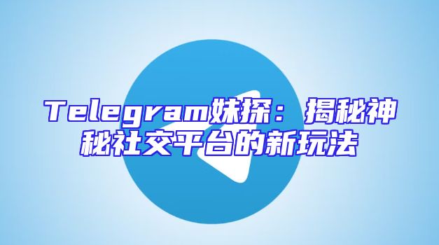 Telegram妹探：揭秘神秘社交平台的新玩法