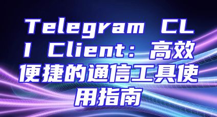 Telegram CLI Client：高效便捷的通信工具使用指南