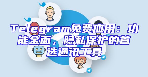 Telegram免费应用：功能全面，隐私保护的首选通讯工具
