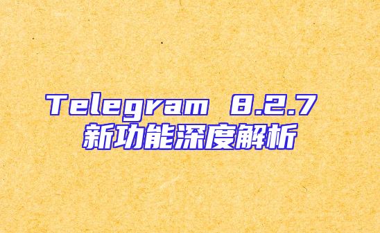 Telegram 8.2.7 新功能深度解析