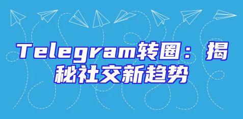 Telegram转圈：揭秘社交新趋势