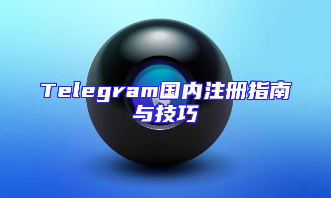 Telegram国内注册指南与技巧
