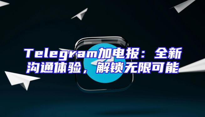 Telegram加电报：全新沟通体验，解锁无限可能